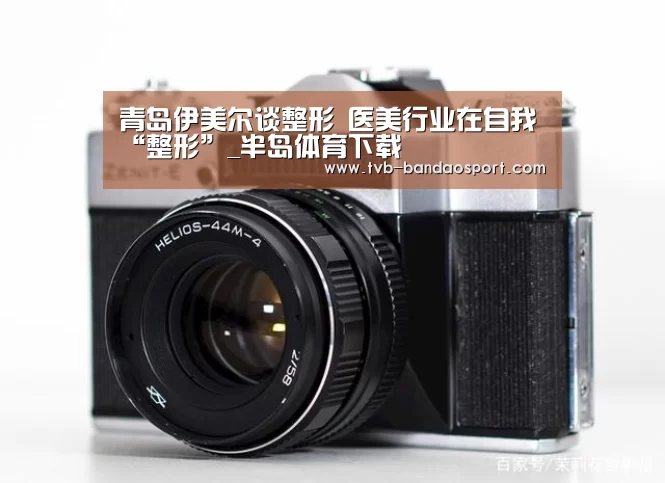 青岛伊美尔谈整形 医美行业在自我“整形”_半岛体育下载(图1) 半岛体育网址