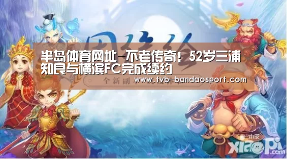 半岛体育网址-不老传奇!52岁三浦知良与横滨FC完成续约(图2) 半岛体育官网