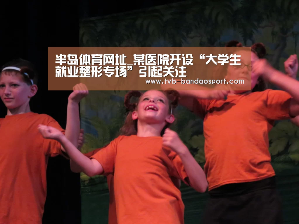 半岛体育网址_某医院开设“大学生就业整形专场”引起关注(图1) 半岛体育