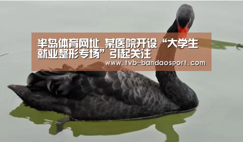 半岛体育网址_某医院开设“大学生就业整形专场”引起关注(图2) 半岛体育官网