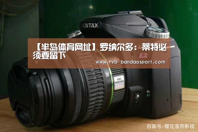【半岛体育网址】罗纳尔多:蒂特必须要留下(图1) 【半岛体育网址】罗纳尔多:蒂特必须要留下(图1)