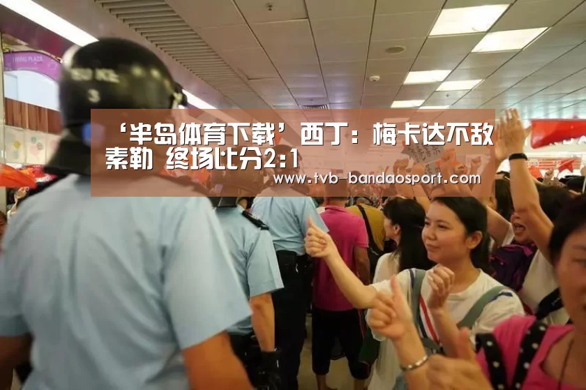 ‘半岛体育下载’西丁: 梅卡达不敌素勒 终场比分2:1(图1) ‘半岛体育下载’西丁: 梅卡达不敌素勒 终场比分2:1(图1)