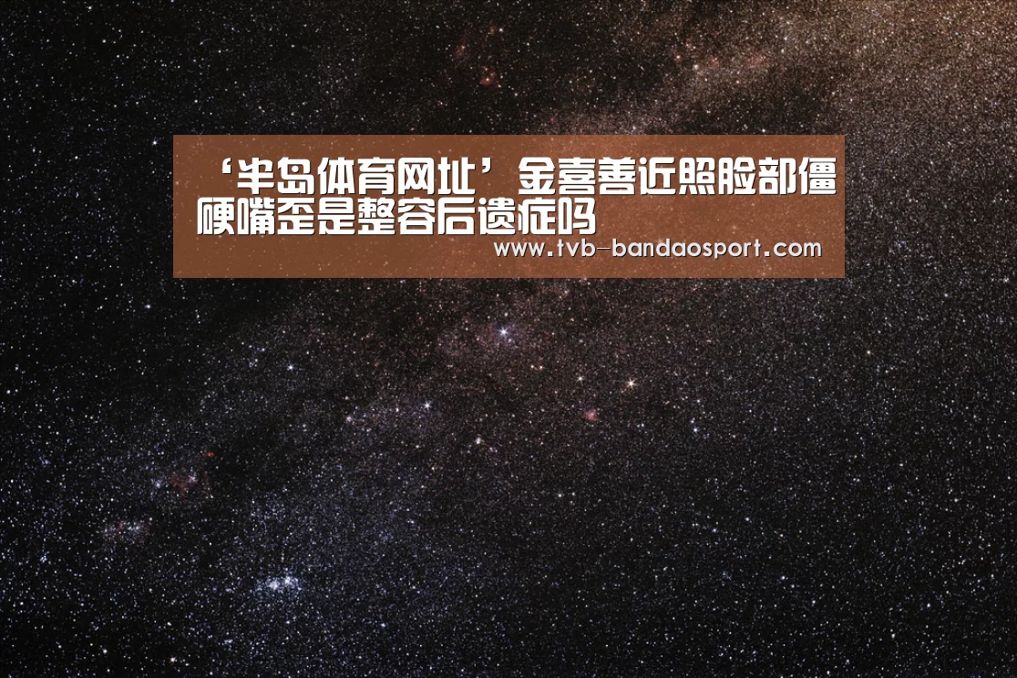 ‘半岛体育网址’金喜善近照脸部僵硬嘴歪是整容后遗症吗(图1) ‘半岛体育网址’金喜善近照脸部僵硬嘴歪是整容后遗症吗(图1)