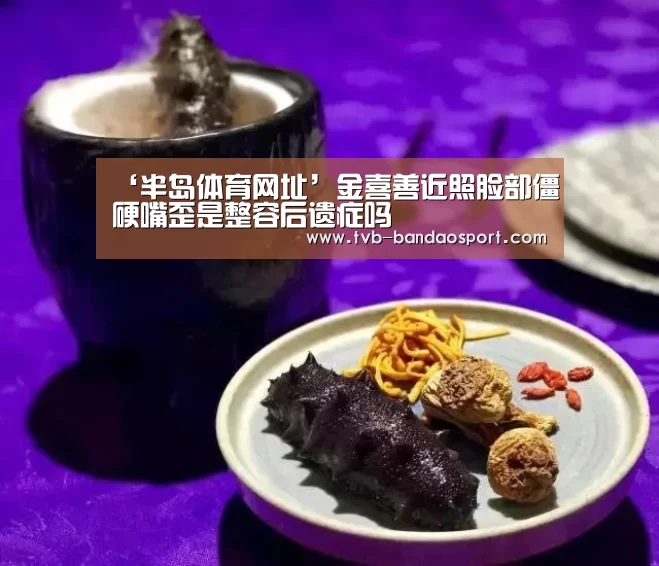 ‘半岛体育网址’金喜善近照脸部僵硬嘴歪是整容后遗症吗(图4) 半岛体育