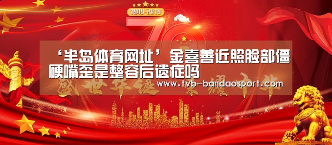 ‘半岛体育网址’金喜善近照脸部僵硬嘴歪是整容后遗症吗(图2) 半岛体育官网
