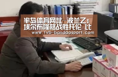 半岛体育网址-波兰乙: 埃尔布隆格战胜托伦 比分1:2(图1) 半岛体育网址-波兰乙: 埃尔布隆格战胜托伦 比分1:2(图1)
