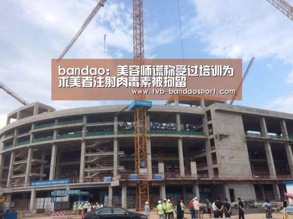 bandao:美容师谎称受过培训为求美者注射肉毒素被拘留(图4) 半岛体育官网