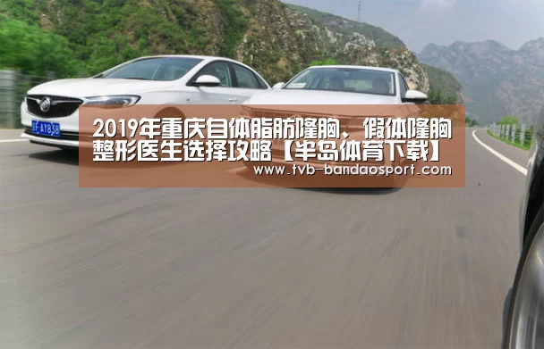 2019年重庆自体脂肪隆胸、假体隆胸整形医生选择攻略【半岛体育下载】(图1) 2019年重庆自体脂肪隆胸、假体隆胸整形医生选择攻略【半岛体育下载】(图1)